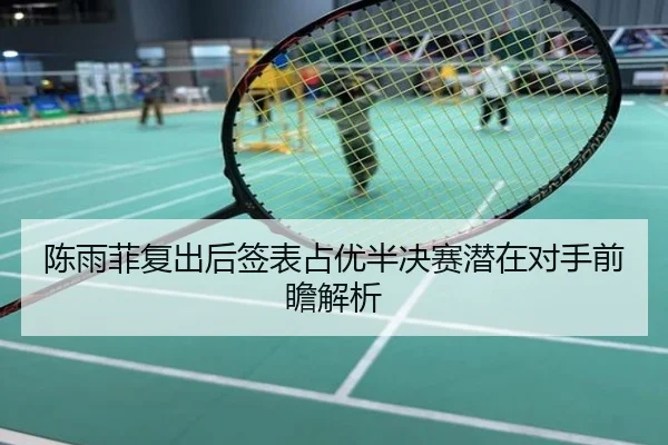陈雨菲复出后签表占优半决赛潜在对手前瞻解析