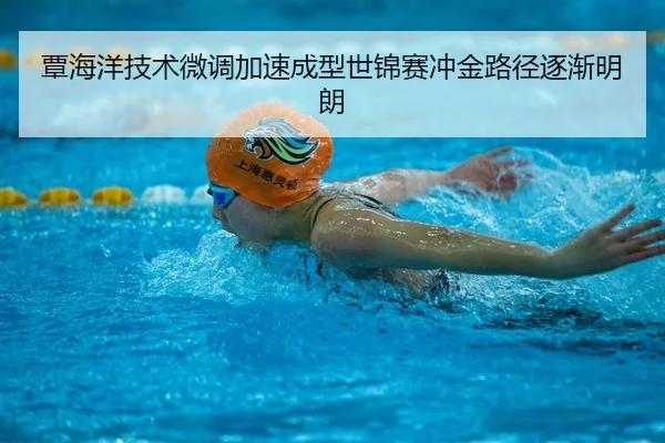 覃海洋技术微调加速成型世锦赛冲金路径逐渐明朗
