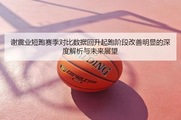 谢震业短跑赛季对比数据回升起跑阶段改善明显的深度解析与未来展望