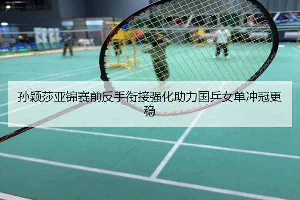 孙颖莎亚锦赛前反手衔接强化助力国乒女单冲冠更稳