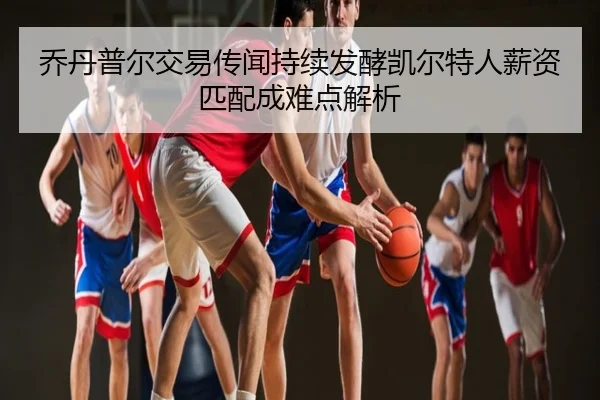 乔丹普尔交易传闻持续发酵凯尔特人薪资匹配成难点解析