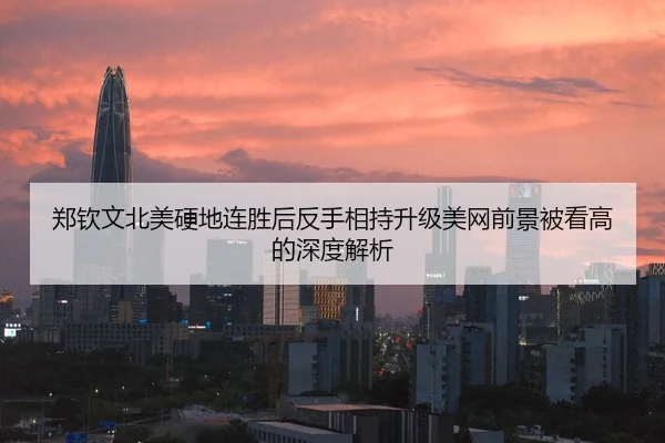 郑钦文北美硬地连胜后反手相持升级美网前景被看高的深度解析