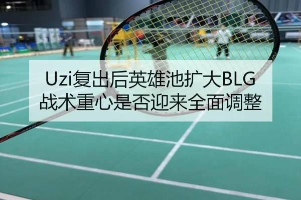 Uzi复出后英雄池扩大BLG战术重心是否迎来全面调整