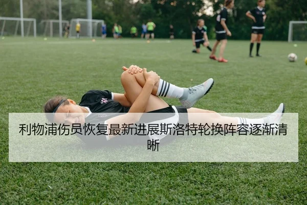 利物浦伤员恢复最新进展斯洛特轮换阵容逐渐清晰