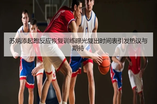 苏炳添起跑反应恢复训练曝光复出时间表引发热议与期待
